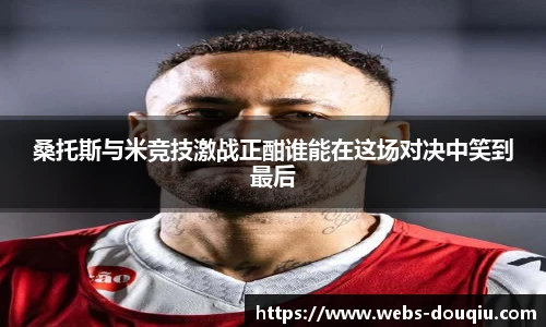 桑托斯与米竞技激战正酣谁能在这场对决中笑到最后