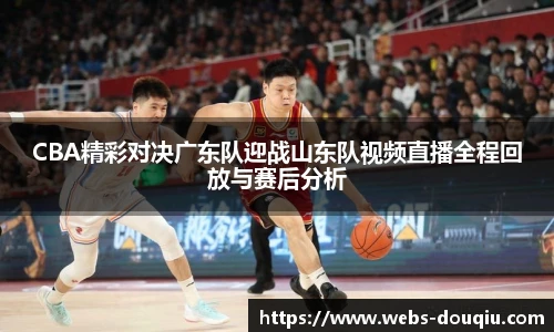 CBA精彩对决广东队迎战山东队视频直播全程回放与赛后分析