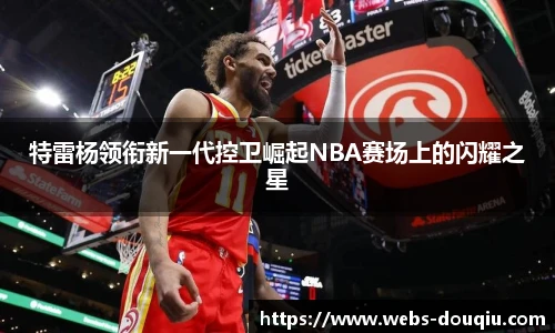 特雷杨领衔新一代控卫崛起NBA赛场上的闪耀之星
