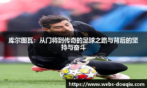库尔图瓦：从门将到传奇的足球之路与背后的坚持与奋斗