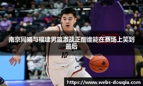南京同曦与福建男篮激战正酣谁能在赛场上笑到最后