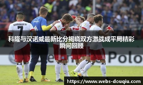科隆与汉诺威最新比分揭晓双方激战成平局精彩瞬间回顾